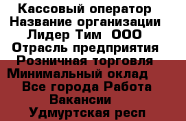 Кассовый оператор › Название организации ­ Лидер Тим, ООО › Отрасль предприятия ­ Розничная торговля › Минимальный оклад ­ 1 - Все города Работа » Вакансии   . Удмуртская респ.